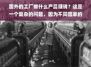 國外的工廠做什么產(chǎn)品賺錢?這是一個復雜的問題,因為不同國家的工廠生產(chǎn)的產(chǎn)品種類和數(shù)量都不同。一些國家可能以制造高科技產(chǎn)品為主,而另一些國家則可能更注重生產(chǎn)低成本的日常用品。總的來說,國外的工廠生產(chǎn)各種產(chǎn)品,包括高科技產(chǎn)品、低成本產(chǎn)品、農(nóng)產(chǎn)品和礦產(chǎn)資源產(chǎn)品等,都有可能賺錢。